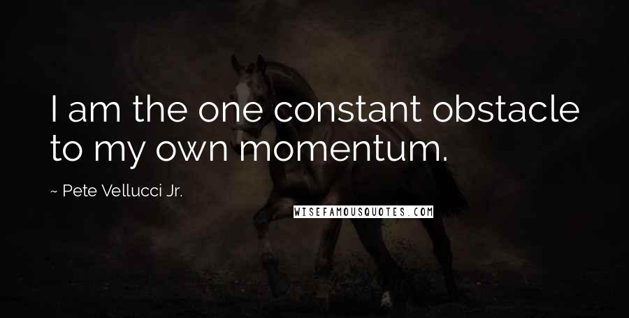 Pete Vellucci Jr. Quotes: I am the one constant obstacle to my own momentum.