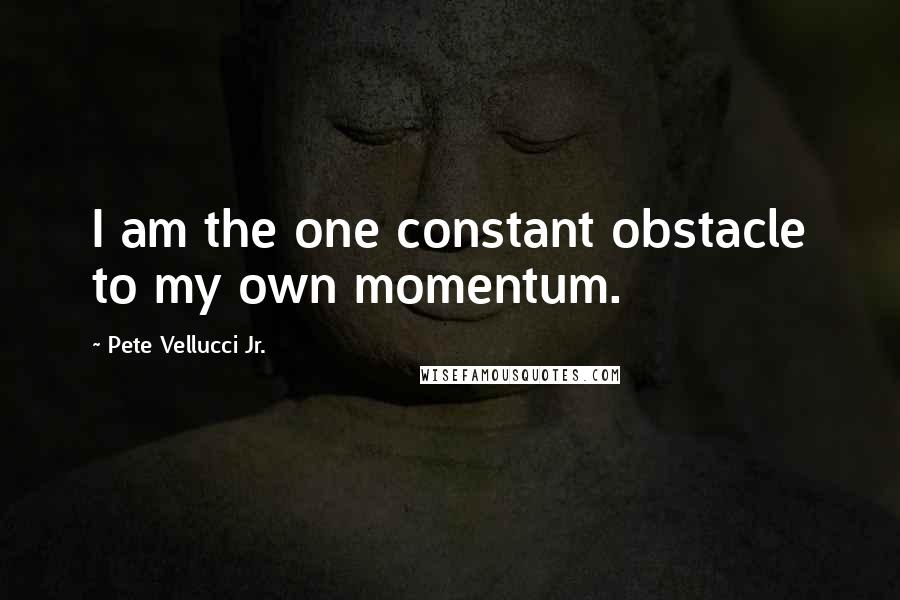 Pete Vellucci Jr. Quotes: I am the one constant obstacle to my own momentum.