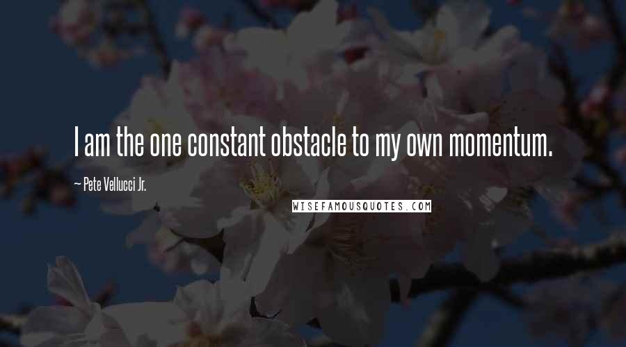 Pete Vellucci Jr. Quotes: I am the one constant obstacle to my own momentum.