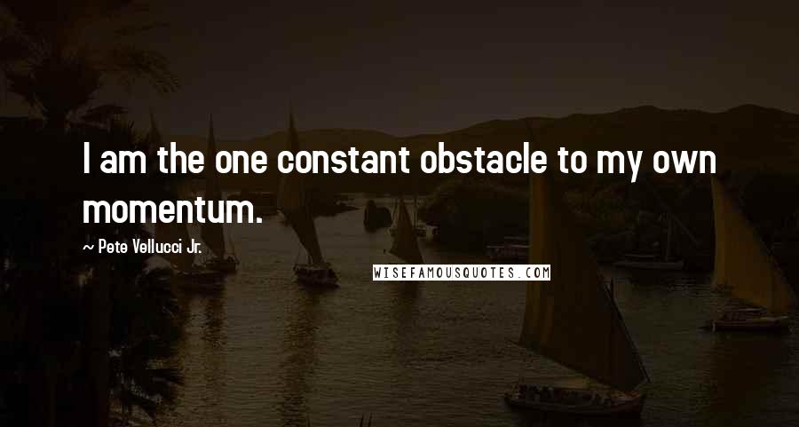 Pete Vellucci Jr. Quotes: I am the one constant obstacle to my own momentum.