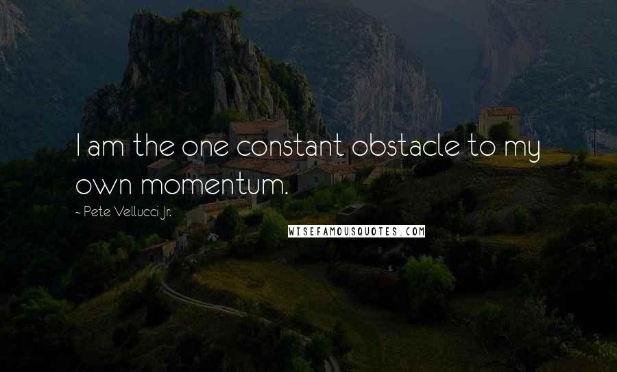 Pete Vellucci Jr. Quotes: I am the one constant obstacle to my own momentum.