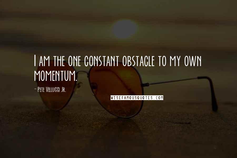 Pete Vellucci Jr. Quotes: I am the one constant obstacle to my own momentum.