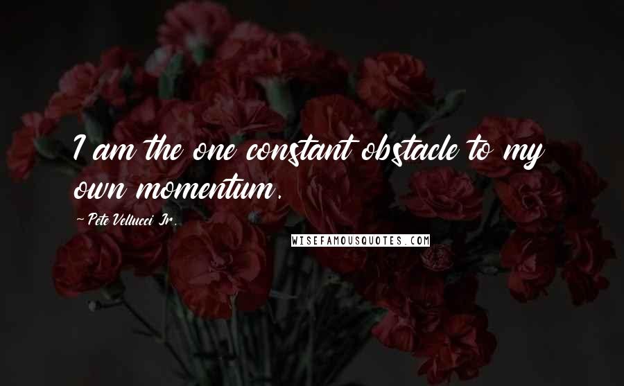 Pete Vellucci Jr. Quotes: I am the one constant obstacle to my own momentum.