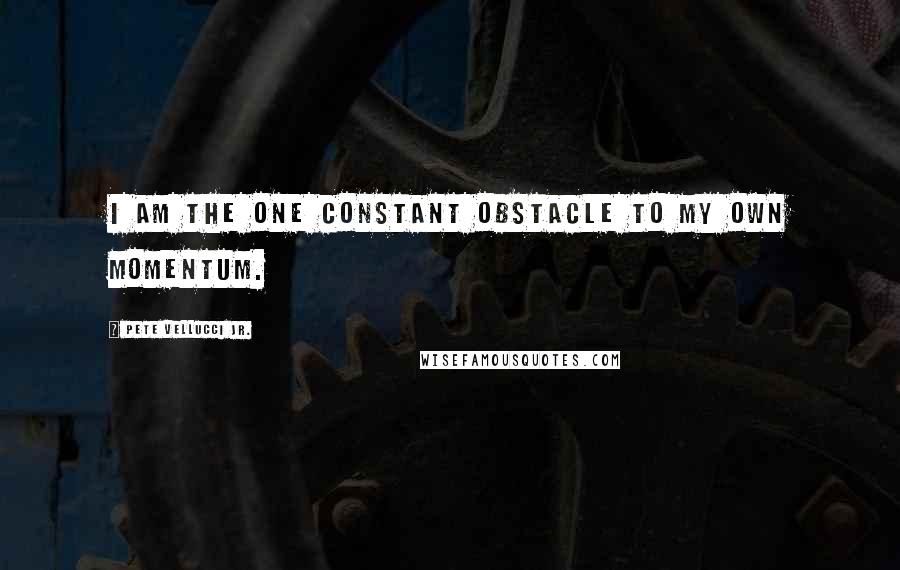 Pete Vellucci Jr. Quotes: I am the one constant obstacle to my own momentum.