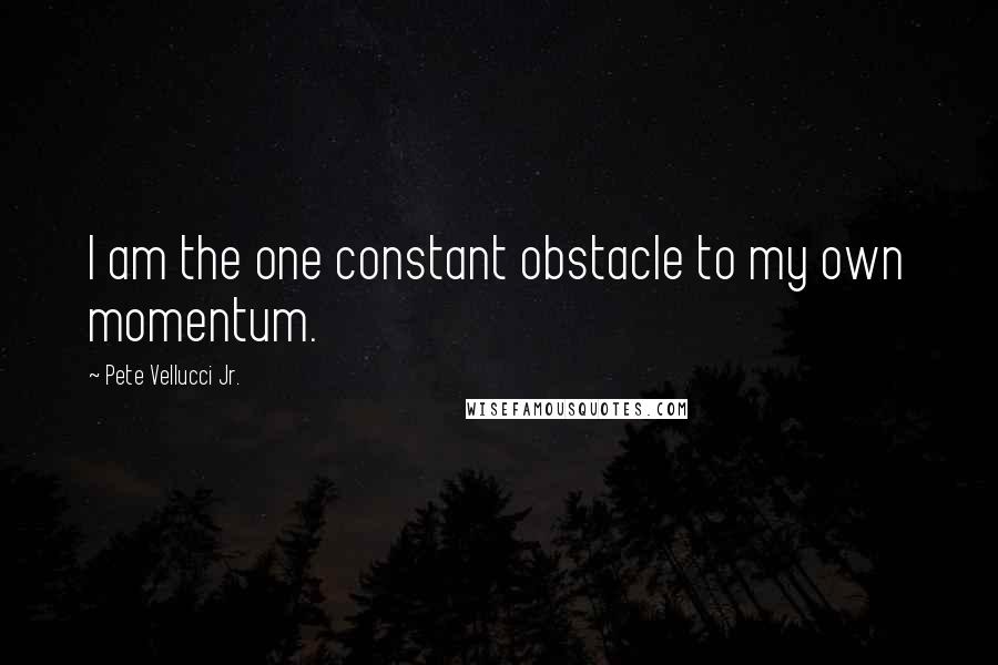 Pete Vellucci Jr. Quotes: I am the one constant obstacle to my own momentum.