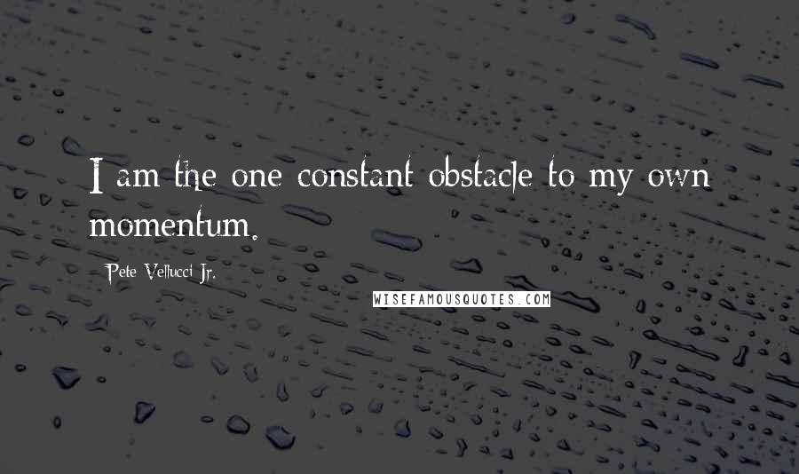 Pete Vellucci Jr. Quotes: I am the one constant obstacle to my own momentum.