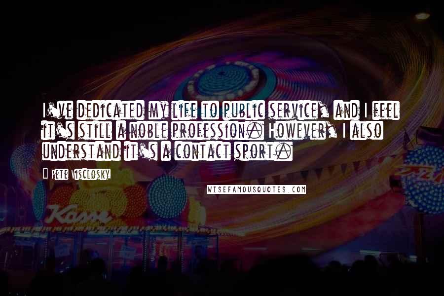 Pete Visclosky Quotes: I've dedicated my life to public service, and I feel it's still a noble profession. However, I also understand it's a contact sport.