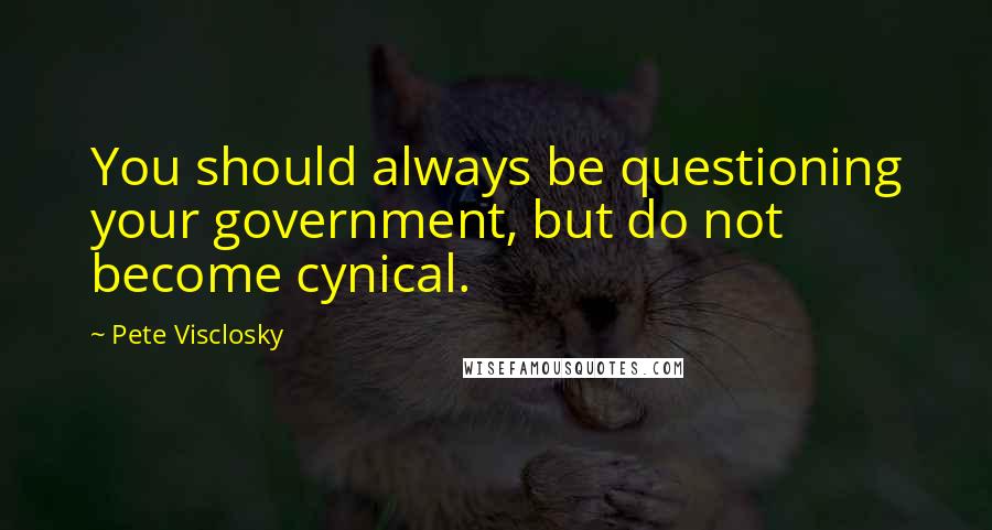 Pete Visclosky Quotes: You should always be questioning your government, but do not become cynical.