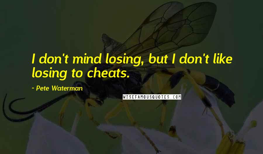 Pete Waterman Quotes: I don't mind losing, but I don't like losing to cheats.