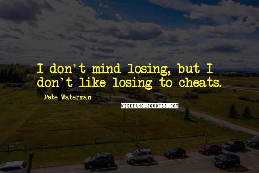 Pete Waterman Quotes: I don't mind losing, but I don't like losing to cheats.
