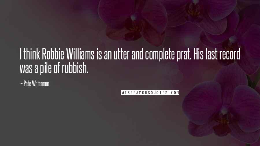 Pete Waterman Quotes: I think Robbie Williams is an utter and complete prat. His last record was a pile of rubbish.