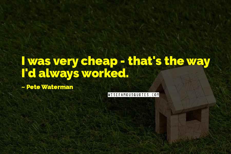 Pete Waterman Quotes: I was very cheap - that's the way I'd always worked.