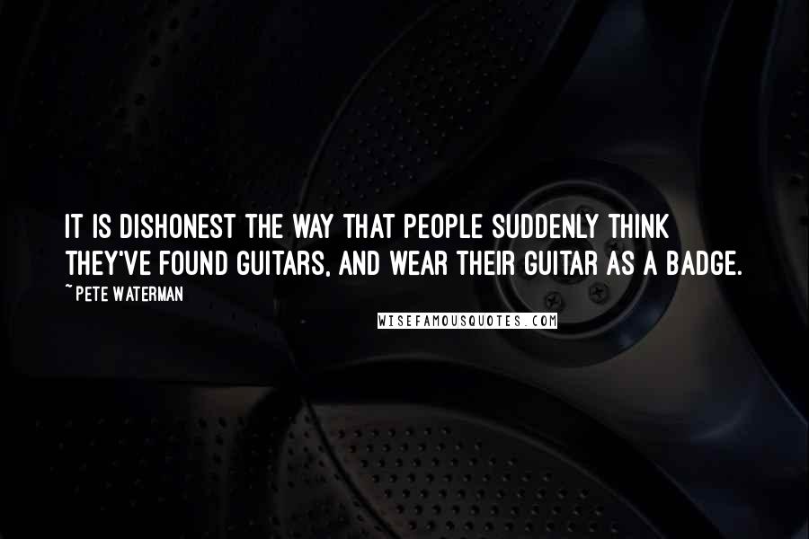 Pete Waterman Quotes: It is dishonest the way that people suddenly think they've found guitars, and wear their guitar as a badge.