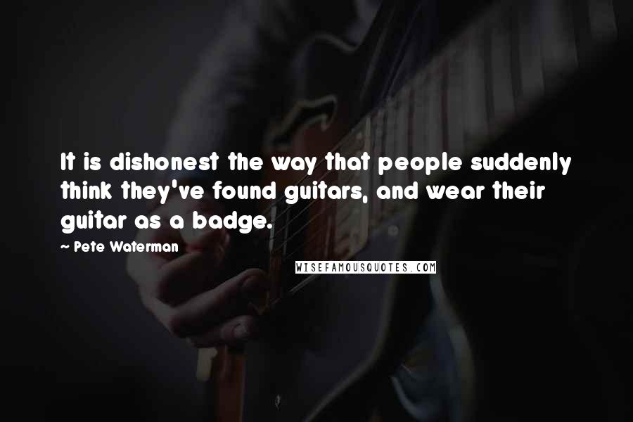 Pete Waterman Quotes: It is dishonest the way that people suddenly think they've found guitars, and wear their guitar as a badge.