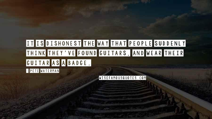 Pete Waterman Quotes: It is dishonest the way that people suddenly think they've found guitars, and wear their guitar as a badge.