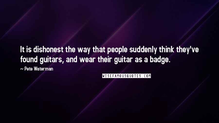 Pete Waterman Quotes: It is dishonest the way that people suddenly think they've found guitars, and wear their guitar as a badge.