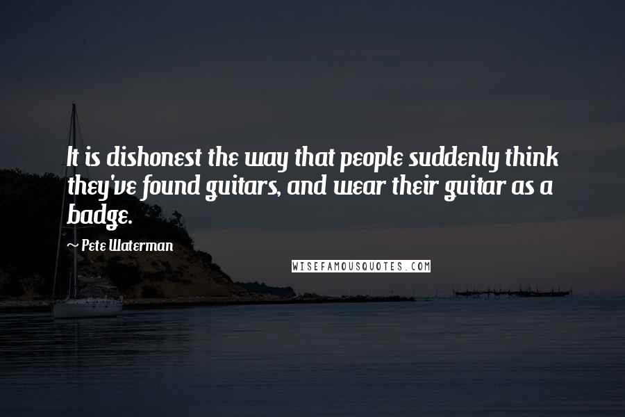 Pete Waterman Quotes: It is dishonest the way that people suddenly think they've found guitars, and wear their guitar as a badge.