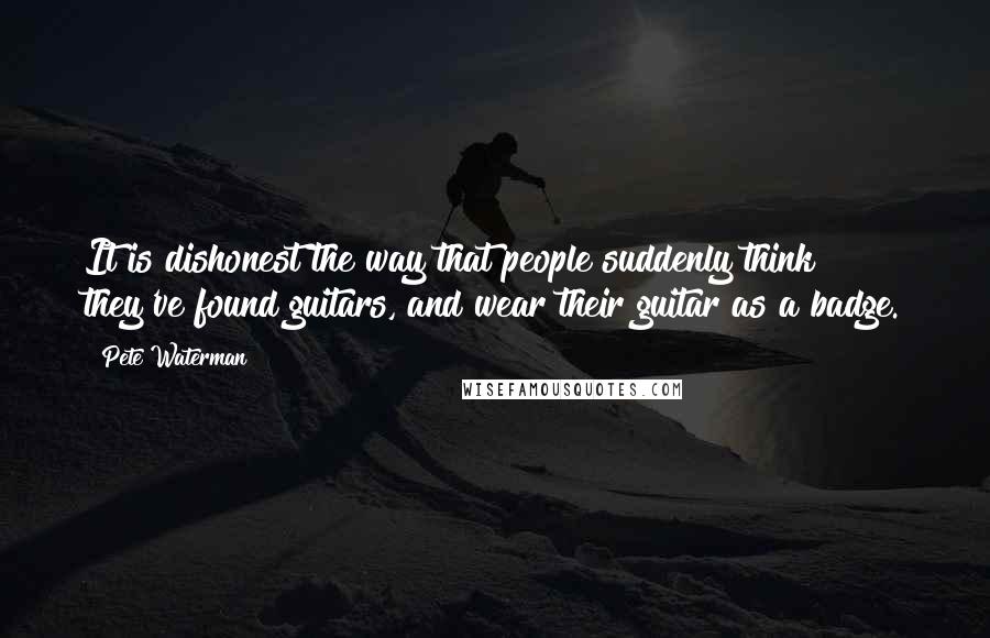 Pete Waterman Quotes: It is dishonest the way that people suddenly think they've found guitars, and wear their guitar as a badge.