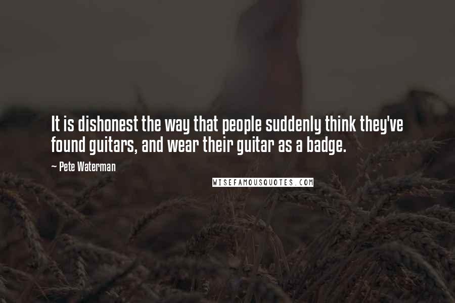 Pete Waterman Quotes: It is dishonest the way that people suddenly think they've found guitars, and wear their guitar as a badge.