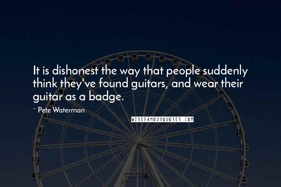 Pete Waterman Quotes: It is dishonest the way that people suddenly think they've found guitars, and wear their guitar as a badge.