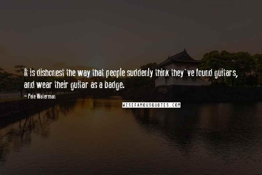 Pete Waterman Quotes: It is dishonest the way that people suddenly think they've found guitars, and wear their guitar as a badge.
