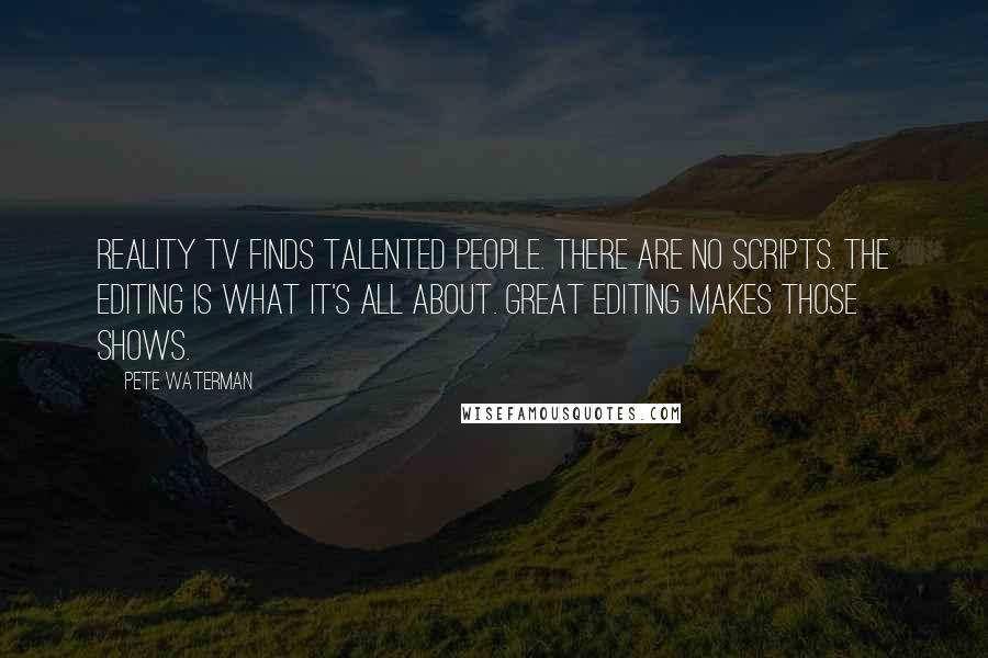 Pete Waterman Quotes: Reality TV finds talented people. There are no scripts. The editing is what it's all about. Great editing makes those shows.