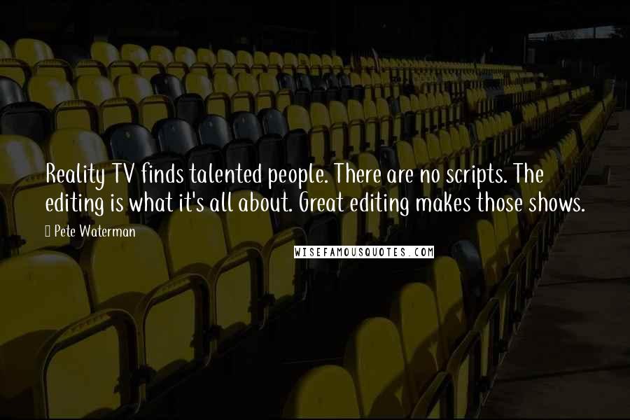 Pete Waterman Quotes: Reality TV finds talented people. There are no scripts. The editing is what it's all about. Great editing makes those shows.