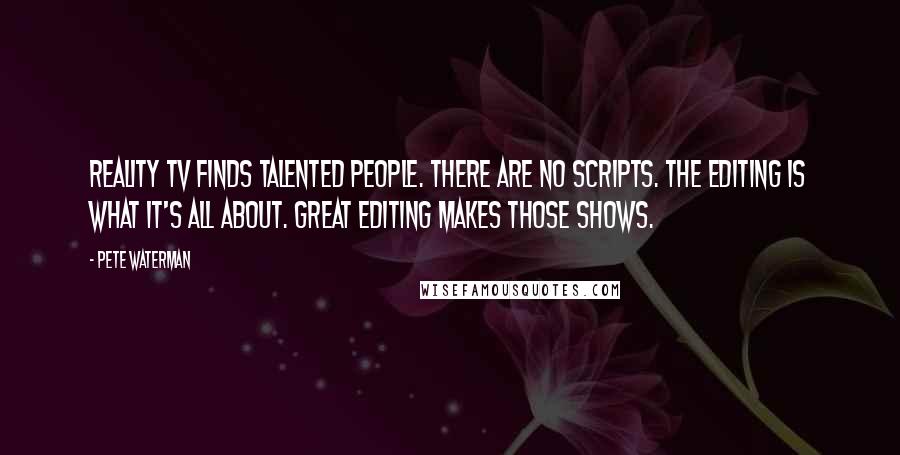 Pete Waterman Quotes: Reality TV finds talented people. There are no scripts. The editing is what it's all about. Great editing makes those shows.