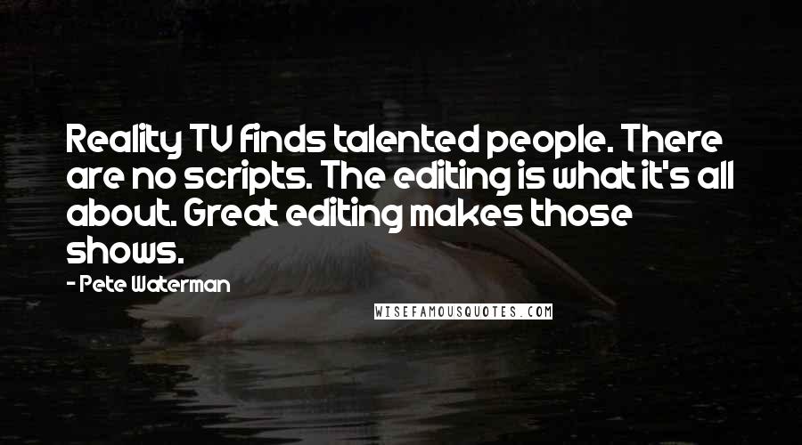 Pete Waterman Quotes: Reality TV finds talented people. There are no scripts. The editing is what it's all about. Great editing makes those shows.