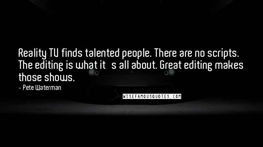 Pete Waterman Quotes: Reality TV finds talented people. There are no scripts. The editing is what it's all about. Great editing makes those shows.