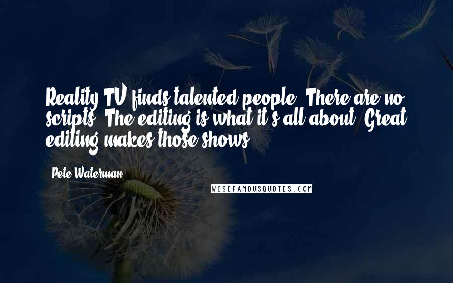 Pete Waterman Quotes: Reality TV finds talented people. There are no scripts. The editing is what it's all about. Great editing makes those shows.