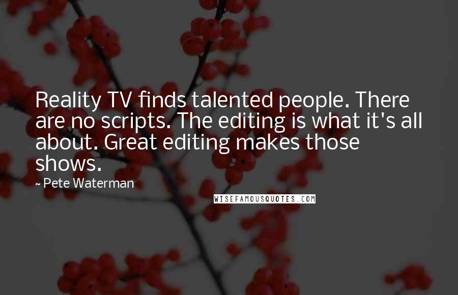 Pete Waterman Quotes: Reality TV finds talented people. There are no scripts. The editing is what it's all about. Great editing makes those shows.