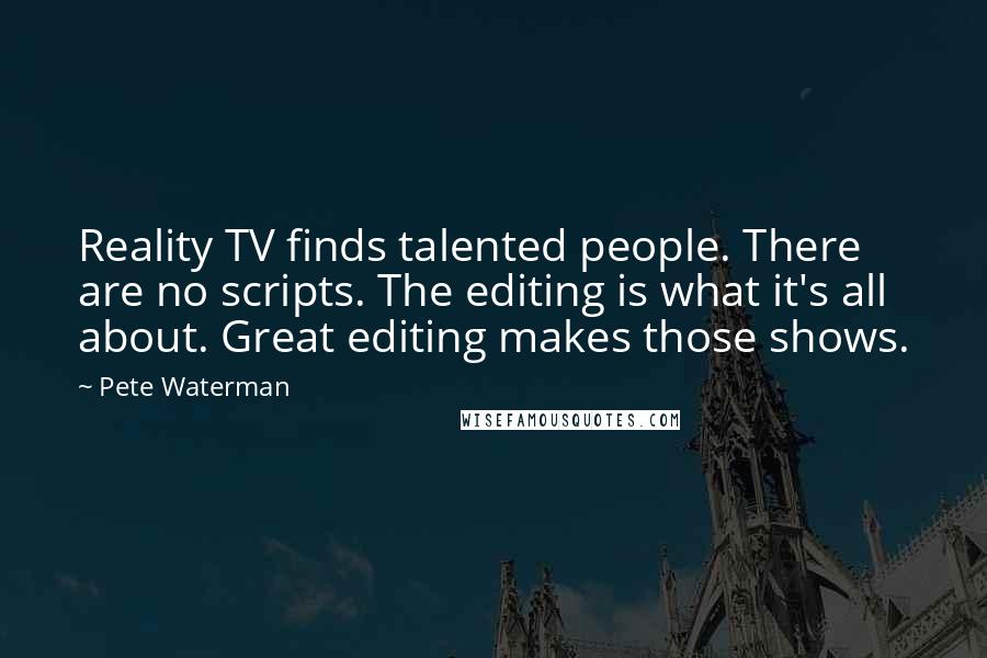 Pete Waterman Quotes: Reality TV finds talented people. There are no scripts. The editing is what it's all about. Great editing makes those shows.