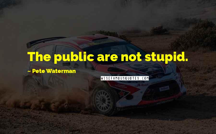 Pete Waterman Quotes: The public are not stupid.