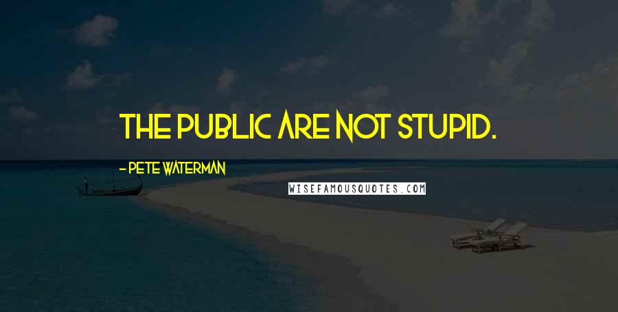 Pete Waterman Quotes: The public are not stupid.