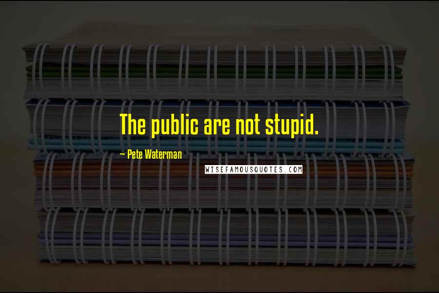 Pete Waterman Quotes: The public are not stupid.