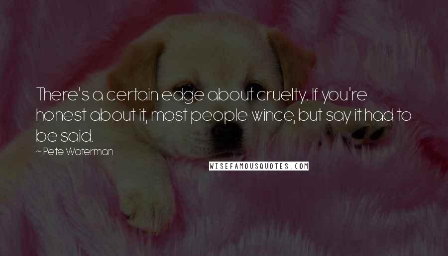 Pete Waterman Quotes: There's a certain edge about cruelty. If you're honest about it, most people wince, but say it had to be said.