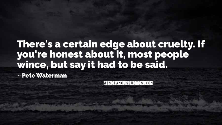 Pete Waterman Quotes: There's a certain edge about cruelty. If you're honest about it, most people wince, but say it had to be said.