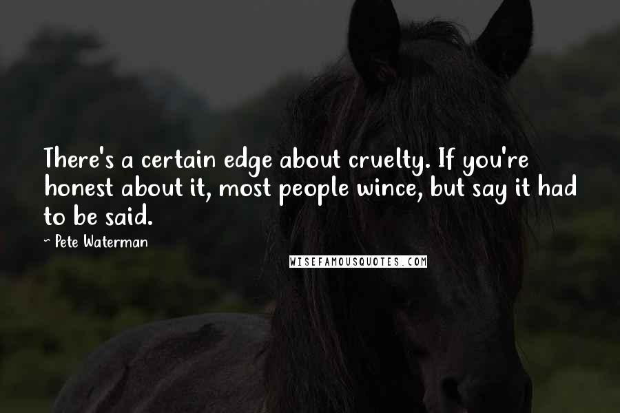 Pete Waterman Quotes: There's a certain edge about cruelty. If you're honest about it, most people wince, but say it had to be said.