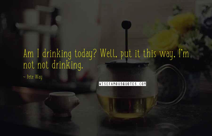 Pete Way Quotes: Am I drinking today? Well, put it this way, I'm not not drinking.