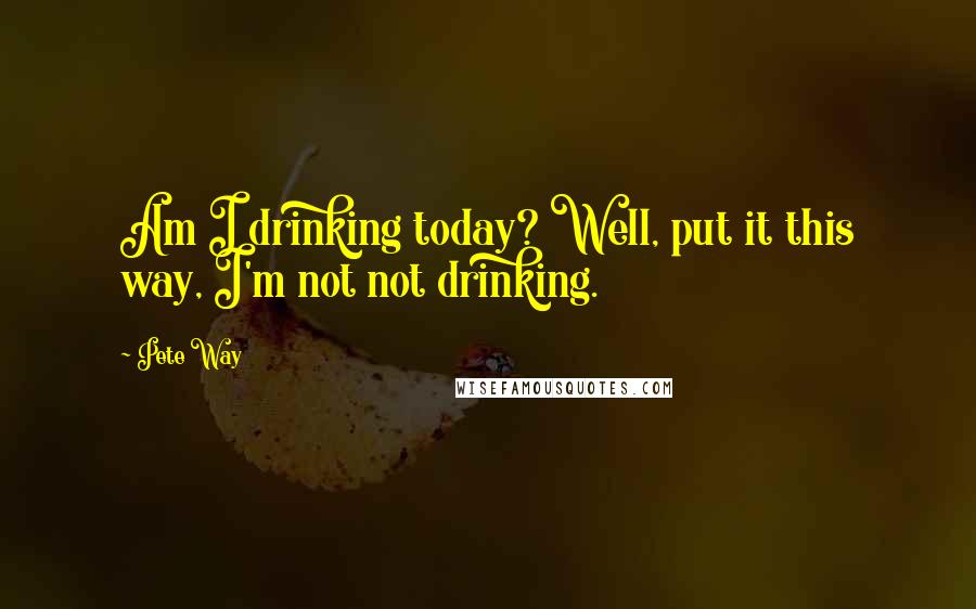 Pete Way Quotes: Am I drinking today? Well, put it this way, I'm not not drinking.