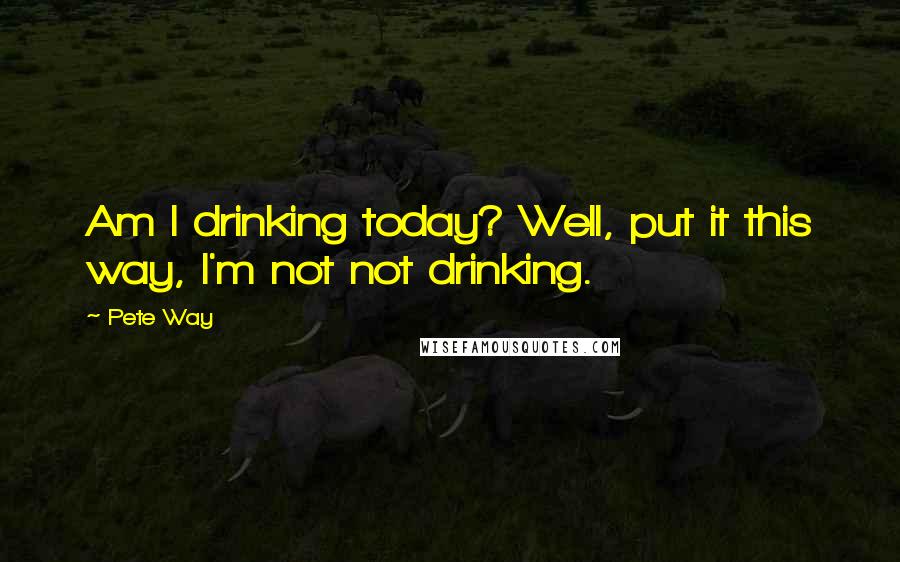 Pete Way Quotes: Am I drinking today? Well, put it this way, I'm not not drinking.