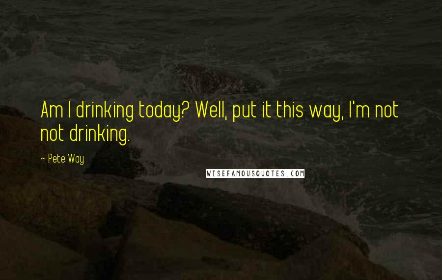 Pete Way Quotes: Am I drinking today? Well, put it this way, I'm not not drinking.