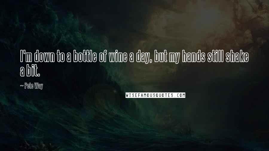 Pete Way Quotes: I'm down to a bottle of wine a day, but my hands still shake a bit.