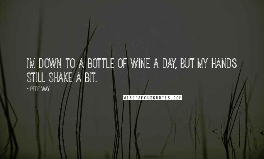 Pete Way Quotes: I'm down to a bottle of wine a day, but my hands still shake a bit.