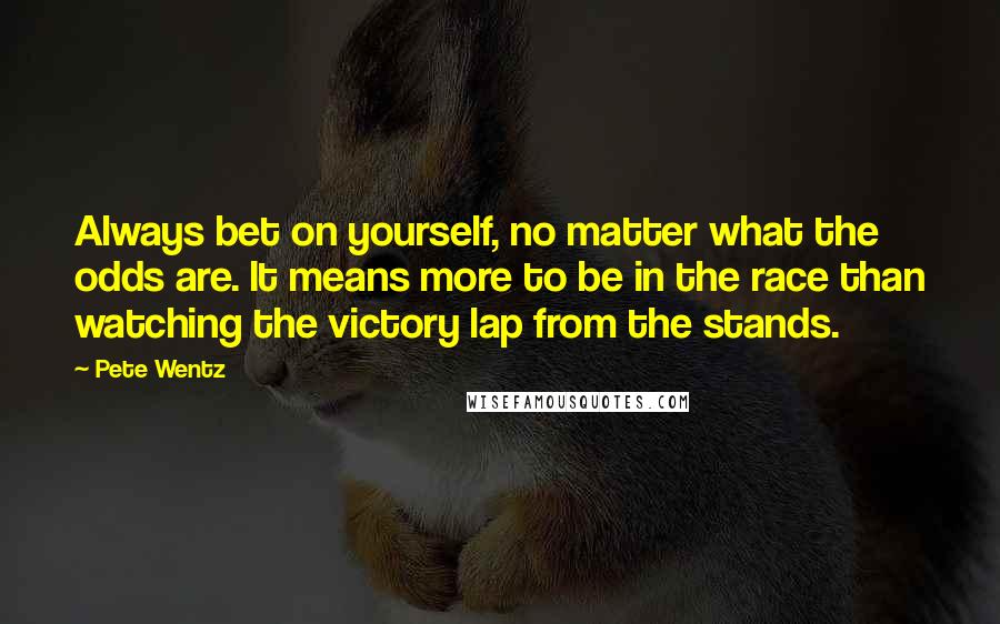 Pete Wentz Quotes: Always bet on yourself, no matter what the odds are. It means more to be in the race than watching the victory lap from the stands.