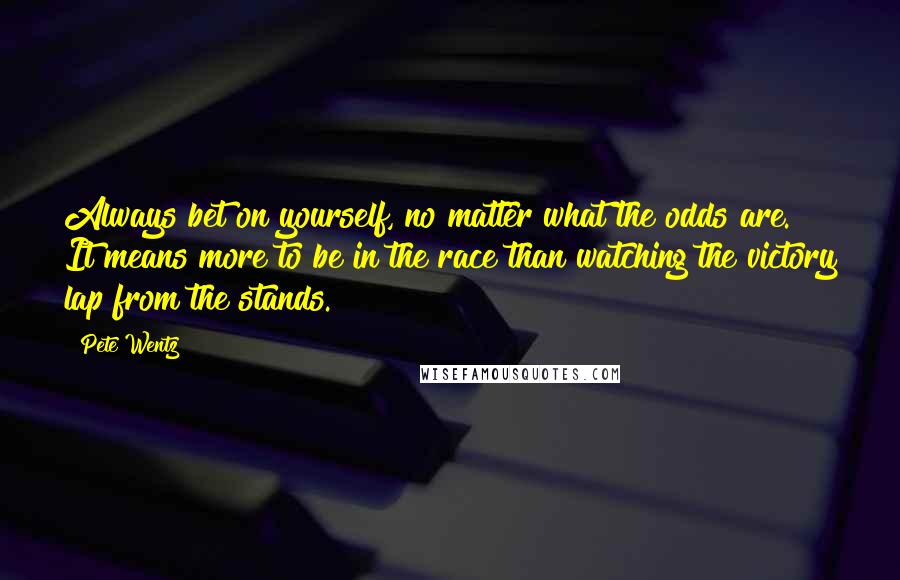 Pete Wentz Quotes: Always bet on yourself, no matter what the odds are. It means more to be in the race than watching the victory lap from the stands.