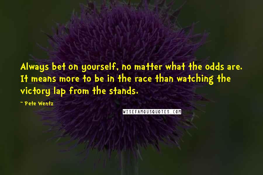 Pete Wentz Quotes: Always bet on yourself, no matter what the odds are. It means more to be in the race than watching the victory lap from the stands.