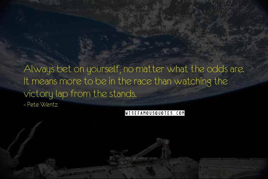 Pete Wentz Quotes: Always bet on yourself, no matter what the odds are. It means more to be in the race than watching the victory lap from the stands.