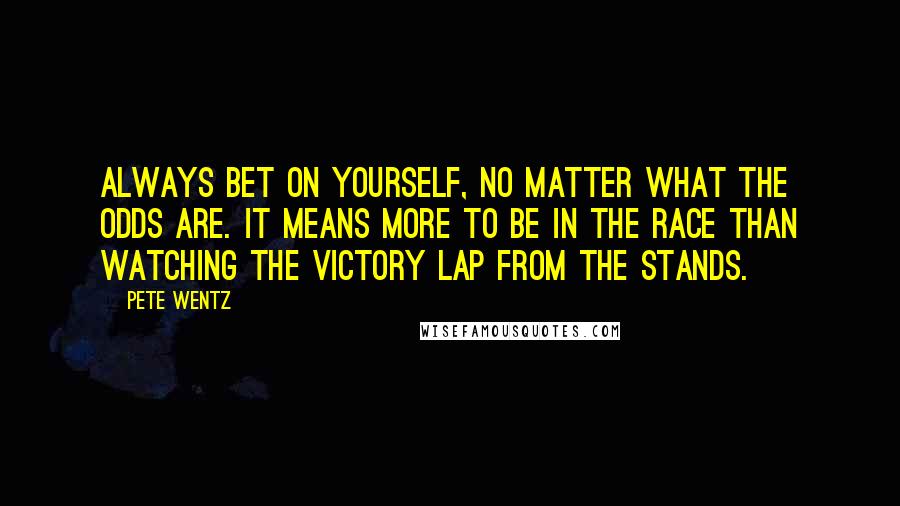 Pete Wentz Quotes: Always bet on yourself, no matter what the odds are. It means more to be in the race than watching the victory lap from the stands.